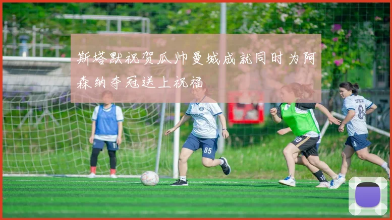 斯塔默祝贺瓜帅曼城成就同时为阿森纳夺冠送上祝福