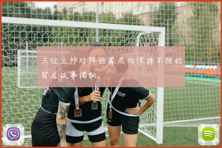 三位主帅对阵西蒙尼均保持不败的背后故事揭秘