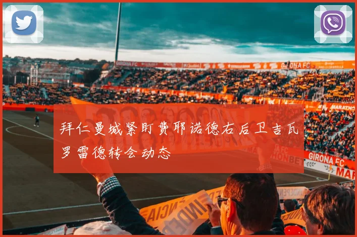 拜仁曼城紧盯费耶诺德右后卫吉瓦罗雷德转会动态
