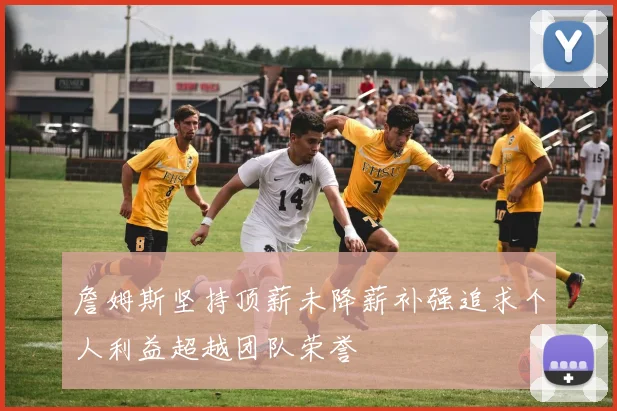詹姆斯坚持顶薪未降薪补强追求个人利益超越团队荣誉