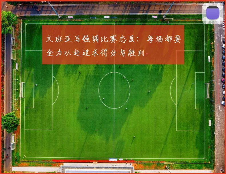 文班亚马强调比赛态度：每场都要全力以赴追求得分与胜利