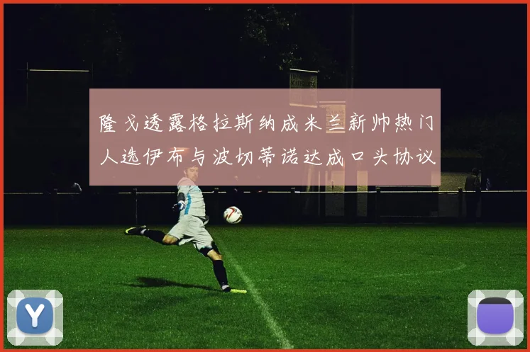 隆戈透露格拉斯纳成米兰新帅热门人选伊布与波切蒂诺达成口头协议