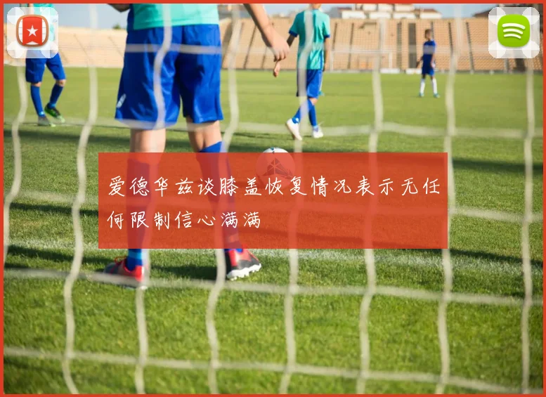 爱德华兹谈膝盖恢复情况表示无任何限制信心满满