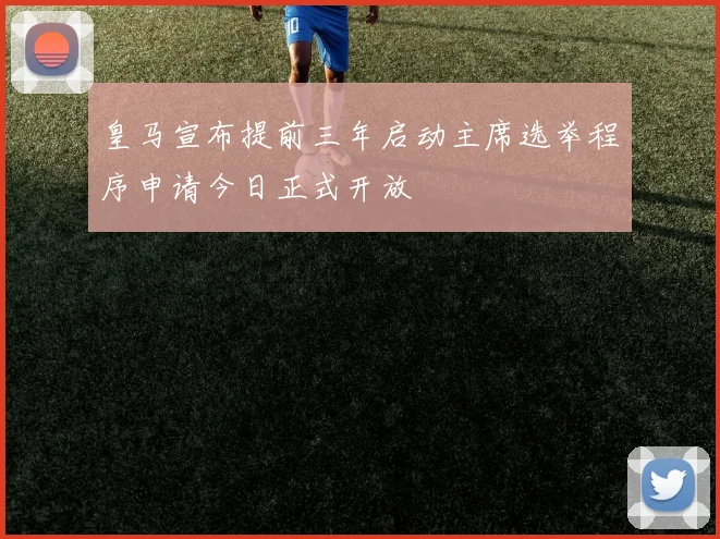 皇马宣布提前三年启动主席选举程序申请今日正式开放