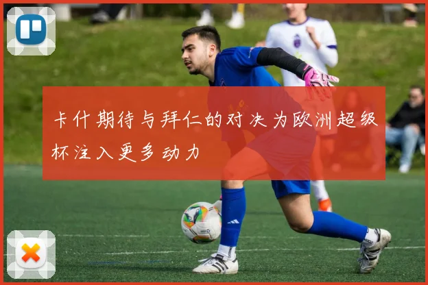卡什期待与拜仁的对决为欧洲超级杯注入更多动力